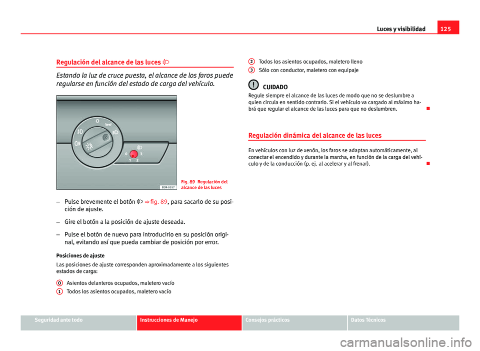 Seat Exeo ST 2010 Manual de instrucciones (in Spanish) 125
Luces y visibilidad
Regulación del alcance de las luces
Estando la luz de cruce puesta, el alcance de los faros puede
regularse en función del estado de carga del vehículo.
Fig. 89 Regulac Seat Exeo ST 2010 Manual de instrucciones (in Spanish) 125
Luces y visibilidad
Regulación del alcance de las luces
Estando la luz de cruce puesta, el alcance de los faros puede
regularse en función del estado de carga del vehículo.
Fig. 89 Regulac