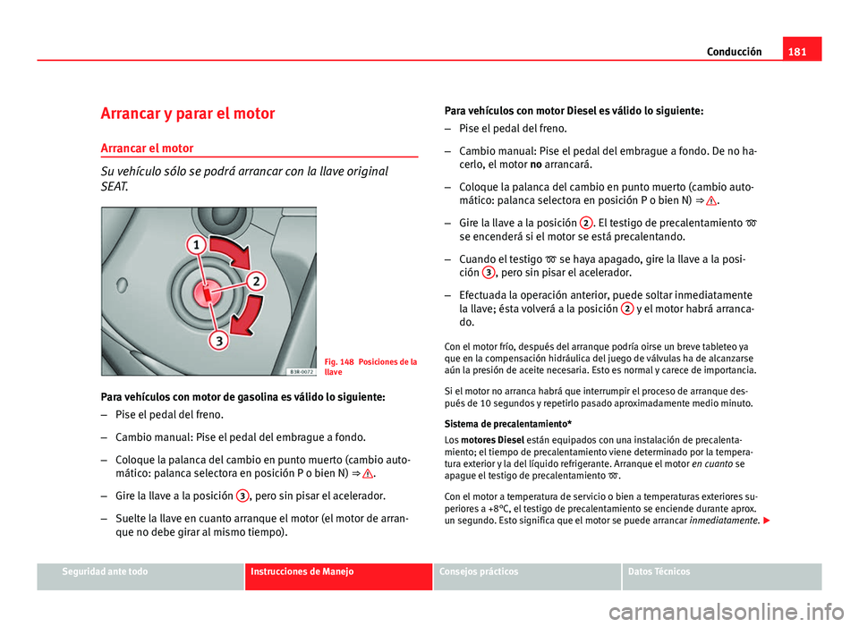 Seat Exeo ST 2010 Manual de instrucciones (in Spanish) 181
Conducción
Arrancar y parar el motor
Arrancar el motor
Su vehículo sólo se podrá arrancar con la llave original
SEAT.
Fig. 148 Posiciones de la
llave
Para vehículos con motor de gasolina es v Seat Exeo ST 2010 Manual de instrucciones (in Spanish) 181
Conducción
Arrancar y parar el motor
Arrancar el motor
Su vehículo sólo se podrá arrancar con la llave original
SEAT.
Fig. 148 Posiciones de la
llave
Para vehículos con motor de gasolina es v