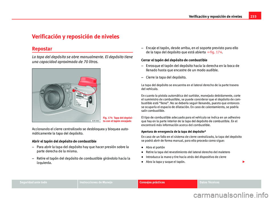 Seat Exeo ST 2010 Manual de instrucciones (in Spanish) 233
Verificación y reposición de niveles
Verificación y reposición de niveles
Repostar
La tapa del depósito se abre manualmente. El depósito tiene
una capacidad aproximada de 70 litros.
Fig. 174 Seat Exeo ST 2010 Manual de instrucciones (in Spanish) 233
Verificación y reposición de niveles
Verificación y reposición de niveles
Repostar
La tapa del depósito se abre manualmente. El depósito tiene
una capacidad aproximada de 70 litros.
Fig. 174