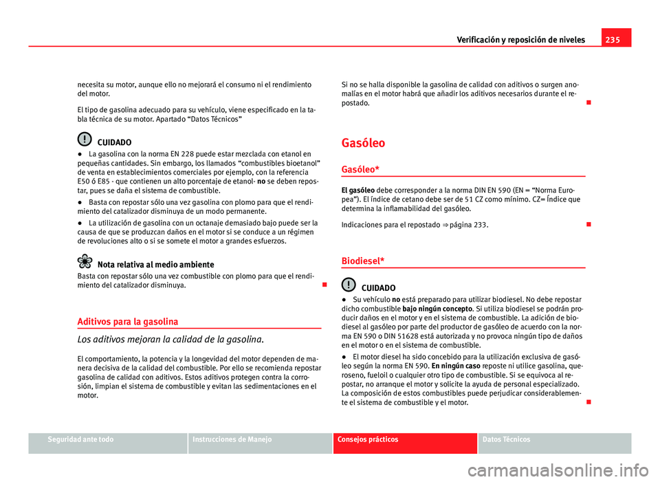Seat Exeo ST 2010 Manual de instrucciones (in Spanish) 235
Verificación y reposición de niveles
necesita su motor, aunque ello no mejorará el consumo ni el rendimiento
del motor.
El tipo de gasolina adecuado para su vehículo, viene especificado en la Seat Exeo ST 2010 Manual de instrucciones (in Spanish) 235
Verificación y reposición de niveles
necesita su motor, aunque ello no mejorará el consumo ni el rendimiento
del motor.
El tipo de gasolina adecuado para su vehículo, viene especificado en la