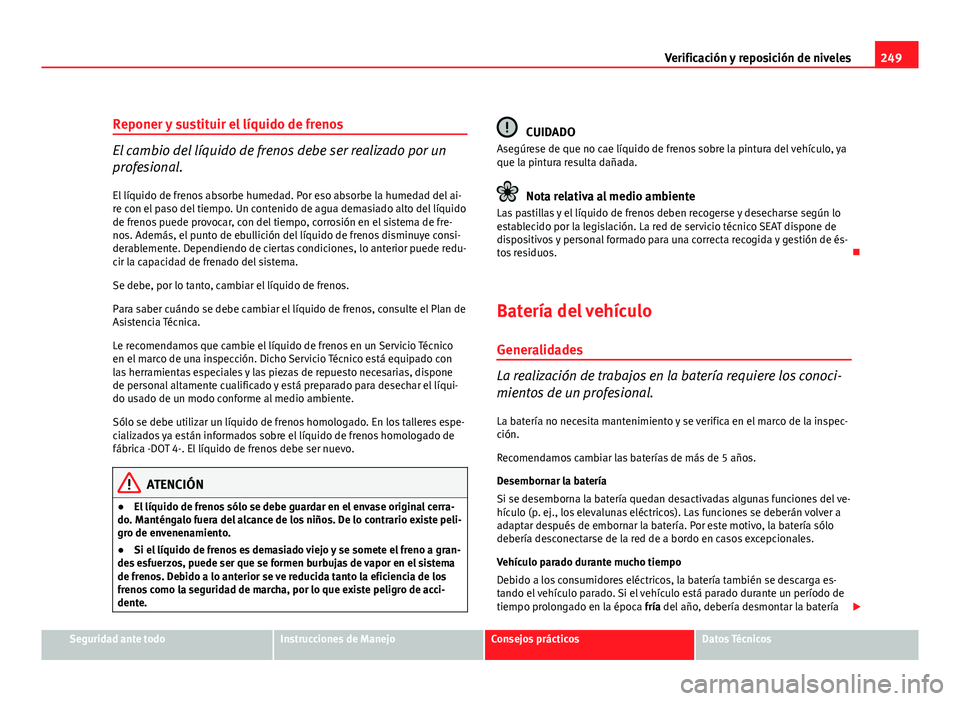 Seat Exeo ST 2010 Manual de instrucciones (in Spanish) 249
Verificación y reposición de niveles
Reponer y sustituir el líquido de frenos
El cambio del líquido de frenos debe ser realizado por un
profesional.
El líquido de frenos absorbe humedad. Por Seat Exeo ST 2010 Manual de instrucciones (in Spanish) 249
Verificación y reposición de niveles
Reponer y sustituir el líquido de frenos
El cambio del líquido de frenos debe ser realizado por un
profesional.
El líquido de frenos absorbe humedad. Por