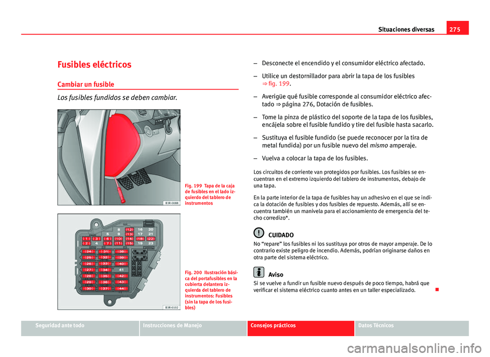 Seat Exeo ST 2010 Manual de instrucciones (in Spanish) 275
Situaciones diversas
Fusibles eléctricos Cambiar un fusible
Los fusibles fundidos se deben cambiar.
Fig. 199 Tapa de la caja
de fusibles en el lado iz-
quierdo del tablero de
instrumentos
Fig. 20 Seat Exeo ST 2010 Manual de instrucciones (in Spanish) 275
Situaciones diversas
Fusibles eléctricos Cambiar un fusible
Los fusibles fundidos se deben cambiar.
Fig. 199 Tapa de la caja
de fusibles en el lado iz-
quierdo del tablero de
instrumentos
Fig. 20