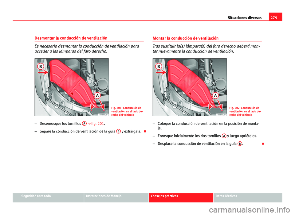 Seat Exeo ST 2010 Manual de instrucciones (in Spanish) 279
Situaciones diversas
Desmontar la conducción de ventilación
Es necesario desmontar la conducción de ventilación para
acceder a las lámparas del faro derecho.
Fig. 201 Conducción de
ventilaci Seat Exeo ST 2010 Manual de instrucciones (in Spanish) 279
Situaciones diversas
Desmontar la conducción de ventilación
Es necesario desmontar la conducción de ventilación para
acceder a las lámparas del faro derecho.
Fig. 201 Conducción de
ventilaci