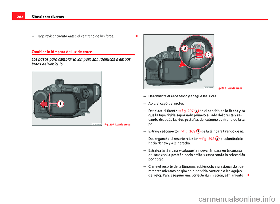 Seat Exeo ST 2010 Manual de instrucciones (in Spanish) 282Situaciones diversas
–Haga revisar cuanto antes el centrado de los faros.
Cambiar la lámpara de luz de cruce
Los pasos para cambiar la lámpara son idénticos a ambos
lados del vehículo.
Fi Seat Exeo ST 2010 Manual de instrucciones (in Spanish) 282Situaciones diversas
–Haga revisar cuanto antes el centrado de los faros.
Cambiar la lámpara de luz de cruce
Los pasos para cambiar la lámpara son idénticos a ambos
lados del vehículo.
Fi