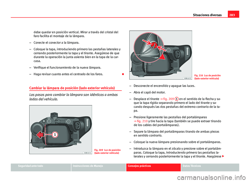 Seat Exeo ST 2010 Manual de instrucciones (in Spanish) 283
Situaciones diversas
debe quedar en posición vertical. Mirar a través del cristal del
faro facilita el montaje de la lámpara.
– Conecte el conector a la lámpara.
– Coloque la tapa, introdu Seat Exeo ST 2010 Manual de instrucciones (in Spanish) 283
Situaciones diversas
debe quedar en posición vertical. Mirar a través del cristal del
faro facilita el montaje de la lámpara.
– Conecte el conector a la lámpara.
– Coloque la tapa, introdu