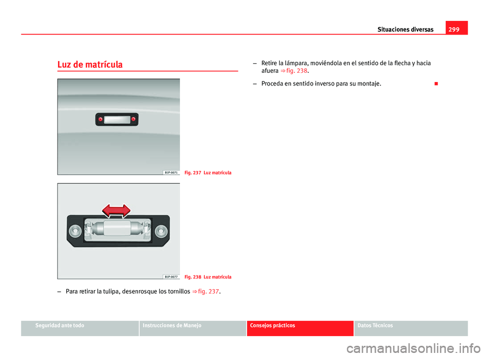 Seat Exeo ST 2010 Manual de instrucciones (in Spanish) 299
Situaciones diversas
Luz de matrícula
Fig. 237 Luz matrícula
Fig. 238 Luz matrícula
– Para retirar la tulipa, desenrosque los tornillos ⇒ fig. 237.–
Retire la lámpara, moviéndola en Seat Exeo ST 2010 Manual de instrucciones (in Spanish) 299
Situaciones diversas
Luz de matrícula
Fig. 237 Luz matrícula
Fig. 238 Luz matrícula
– Para retirar la tulipa, desenrosque los tornillos ⇒ fig. 237.–
Retire la lámpara, moviéndola en