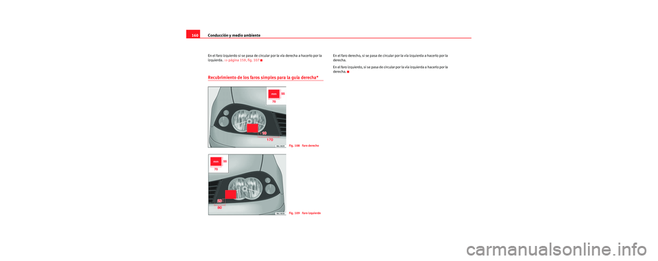 Seat Cordoba 2006 Manual de instrucciones (in Spanish) Conducción y medio ambiente
160
En el faro izquierdo si se pasa de circular por la vía derecha a hacerlo por la
izquierda. ⇒página 159, fig. 107
Recubrimiento de los faros simples para la guía Seat Cordoba 2006 Manual de instrucciones (in Spanish) Conducción y medio ambiente
160
En el faro izquierdo si se pasa de circular por la vía derecha a hacerlo por la
izquierda. ⇒página 159, fig. 107
Recubrimiento de los faros simples para la guía