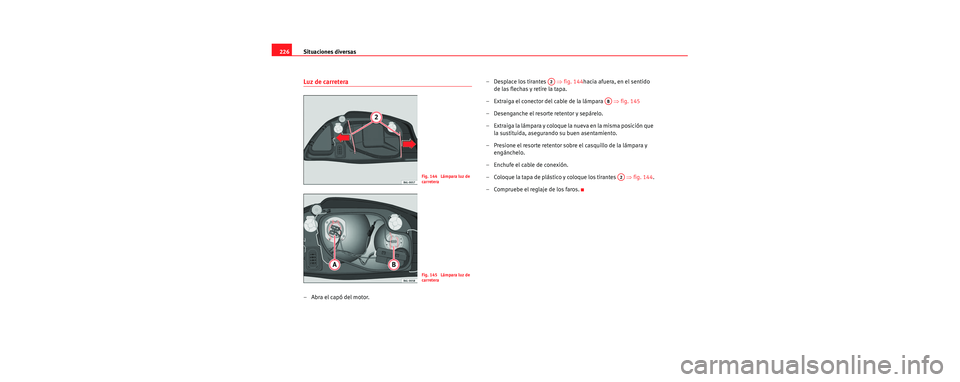 Seat Cordoba 2006 Manual de instrucciones (in Spanish) Situaciones diversas
226
Luz de carretera
–Abra el capó del motor. – Desplace los tirantes
⇒fig. 144hacia afuera, en el sentido
de las flechas y retire la tapa.
– Extraiga el conector del Seat Cordoba 2006 Manual de instrucciones (in Spanish) Situaciones diversas
226
Luz de carretera
–Abra el capó del motor. – Desplace los tirantes
⇒fig. 144hacia afuera, en el sentido
de las flechas y retire la tapa.
– Extraiga el conector del