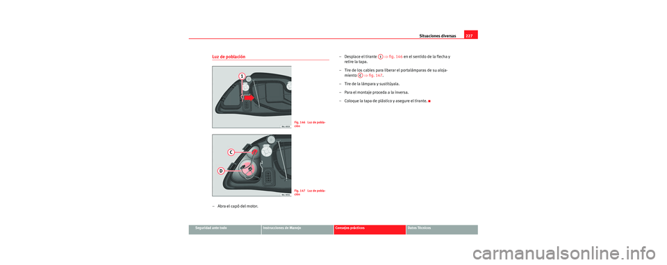 Seat Cordoba 2006 Manual de instrucciones (in Spanish) Situaciones diversas227
Seguridad ante todoInstrucciones de ManejoConsejos prácticosDatos Técnicos
Luz de población
–Abra el capó del motor. – Desplace el tirante
⇒fig. 146 en el sentido Seat Cordoba 2006 Manual de instrucciones (in Spanish) Situaciones diversas227
Seguridad ante todoInstrucciones de ManejoConsejos prácticosDatos Técnicos
Luz de población
–Abra el capó del motor. – Desplace el tirante
⇒fig. 146 en el sentido