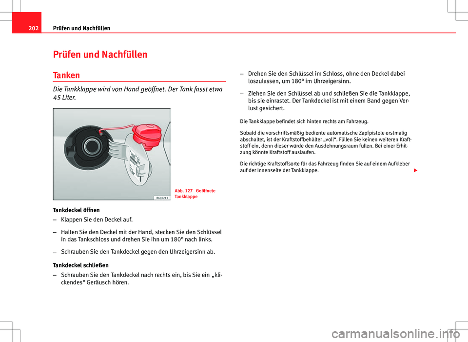 Seat Ibiza ST 2010 Betriebsanleitung (in German) 202Prüfen und Nachfüllen
Prüfen und Nachfüllen
Tanken
Die Tankklappe wird von Hand geöffnet. Der Tank fasst etwa
45 Liter.
Abb. 127 Geöffnete
Tankklappe
Tankdeckel öffnen
– Klappen Sie den D Seat Ibiza ST 2010 Betriebsanleitung (in German) 202Prüfen und Nachfüllen
Prüfen und Nachfüllen
Tanken
Die Tankklappe wird von Hand geöffnet. Der Tank fasst etwa
45 Liter.
Abb. 127 Geöffnete
Tankklappe
Tankdeckel öffnen
– Klappen Sie den D