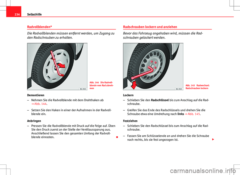 Seat Ibiza ST 2010 Betriebsanleitung (in German) 236Selbsthilfe
Radvollblenden*
Die Radvollblenden müssen entfernt werden, um Zugang zu
den Radschrauben zu erhalten.
Abb. 144 Die Radvoll-
blende vom Rad abneh-
men
Demontieren
– Nehmen Sie die Ra Seat Ibiza ST 2010 Betriebsanleitung (in German) 236Selbsthilfe
Radvollblenden*
Die Radvollblenden müssen entfernt werden, um Zugang zu
den Radschrauben zu erhalten.
Abb. 144 Die Radvoll-
blende vom Rad abneh-
men
Demontieren
– Nehmen Sie die Ra