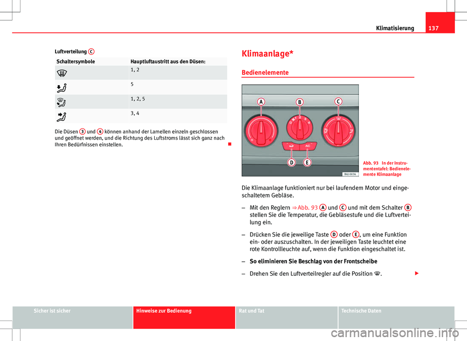 Seat Ibiza SC 2009  Betriebsanleitung (in German) 137
Klimatisierung
Luftverteilung  C
SchaltersymboleHauptluftaustritt aus den Düsen:
1, 2
5
1, 2, 5
3, 4
Die Düsen 3 und 4 können anhand der Lamellen einzeln geschlossen
und geöffnet w