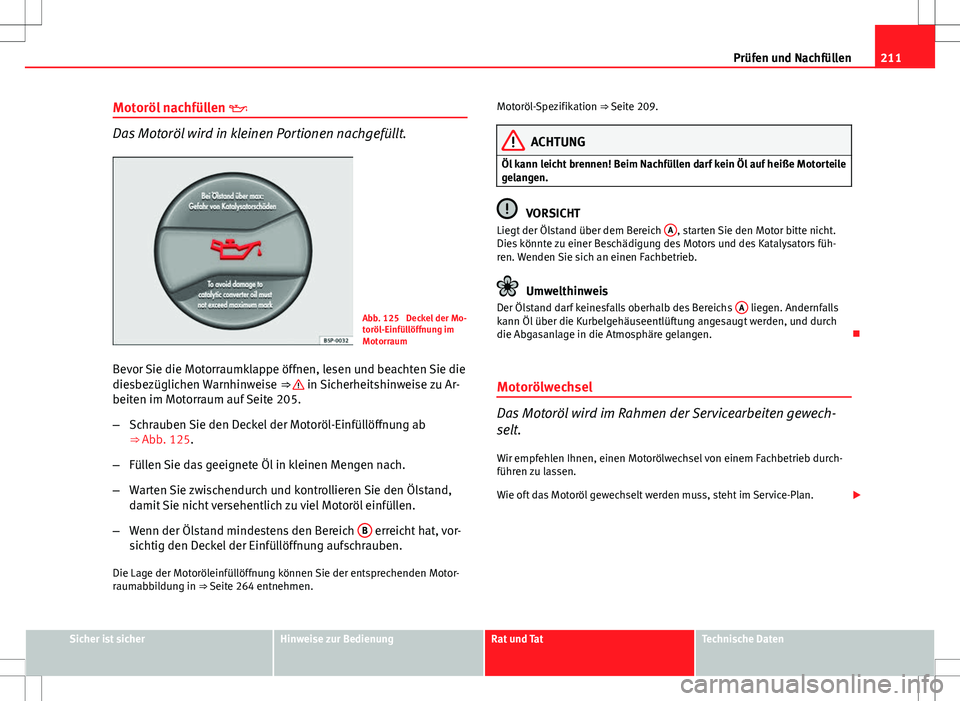 Seat Ibiza SC 2009 Betriebsanleitung (in German) 211
Prüfen und Nachfüllen
Motoröl nachfüllen
Das Motoröl wird in kleinen Portionen nachgefüllt.
Abb. 125 Deckel der Mo-
toröl-Einfüllöffnung im
Motorraum
Bevor Sie die Motorraumklappe Seat Ibiza SC 2009 Betriebsanleitung (in German) 211
Prüfen und Nachfüllen
Motoröl nachfüllen
Das Motoröl wird in kleinen Portionen nachgefüllt.
Abb. 125 Deckel der Mo-
toröl-Einfüllöffnung im
Motorraum
Bevor Sie die Motorraumklappe