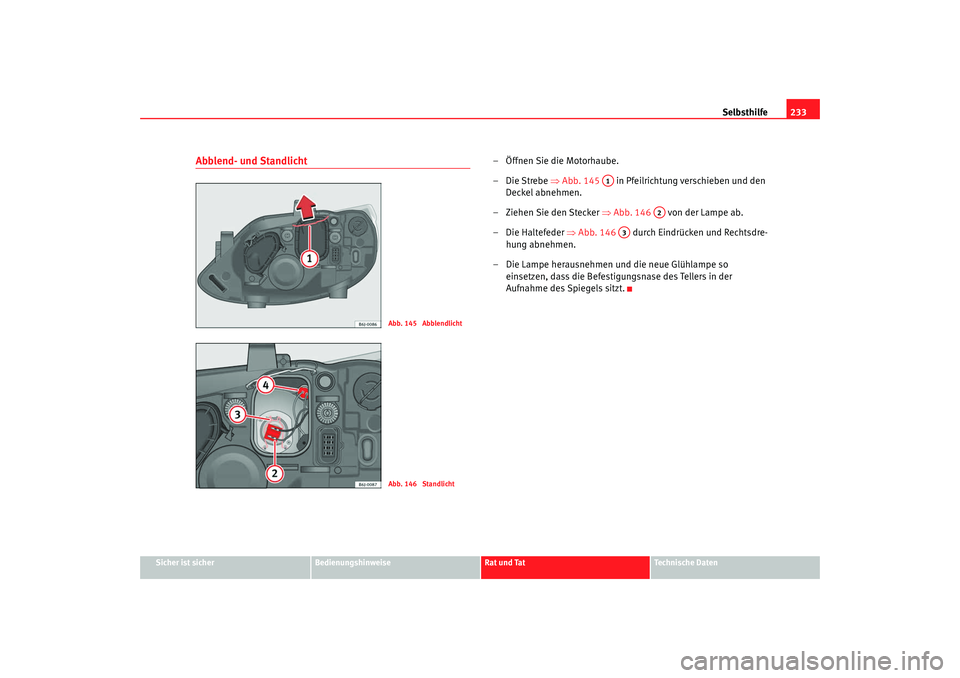 Seat Ibiza SC 2008  Betriebsanleitung (in German) Selbsthilfe233
Sicher ist sicher
Bedienungshinweise
Rat und Tat
Technische Daten
Abblend- und Standlicht
– Öffnen Sie die Motorhaube.
–Die Strebe ⇒Abb. 145    in Pfeilrichtung verschieben und d