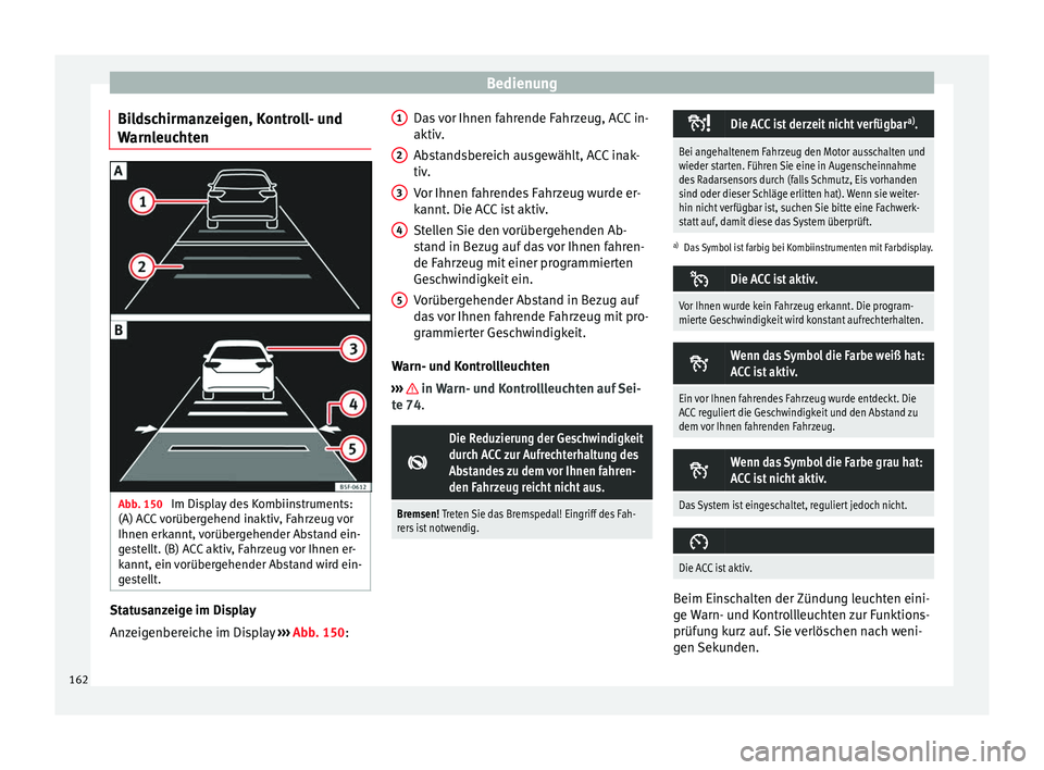 Seat Leon Sportstourer 2014  Betriebsanleitung (in German) Bedienung
Bildschirmanzeigen, Kontroll- und
Warnleuchten Abb. 150 
Im Display des Kombiinstruments:
(A) ACC vorübergehend inaktiv, Fahrzeug vor
Ihnen erkannt, vorübergehender Abstand ein-
gestellt. 