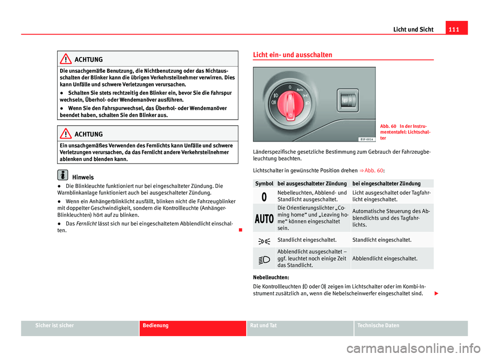 Seat Leon 5D 2012  Betriebsanleitung (in German) 111
Licht und Sicht
ACHTUNG
Die unsachgemäße Benutzung, die Nichtbenutzung oder das Nichtaus-
schalten der Blinker kann die übrigen Verkehrsteilnehmer verwirren. Dies
kann Unfälle und schwere Verl