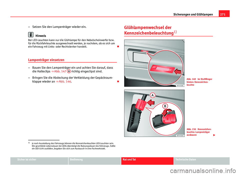 Seat Leon 5D 2012 Betriebsanleitung (in German) 271
Sicherungen und Glühlampen
– Setzen Sie den Lampenträger wieder ein.
Hinweis
Bei LED-Leuchten kann nur die Glühlampe für den Nebelscheinwerfer bzw.
für die Rückfahrleuchte ausgewechselt we Seat Leon 5D 2012 Betriebsanleitung (in German) 271
Sicherungen und Glühlampen
– Setzen Sie den Lampenträger wieder ein.
Hinweis
Bei LED-Leuchten kann nur die Glühlampe für den Nebelscheinwerfer bzw.
für die Rückfahrleuchte ausgewechselt we