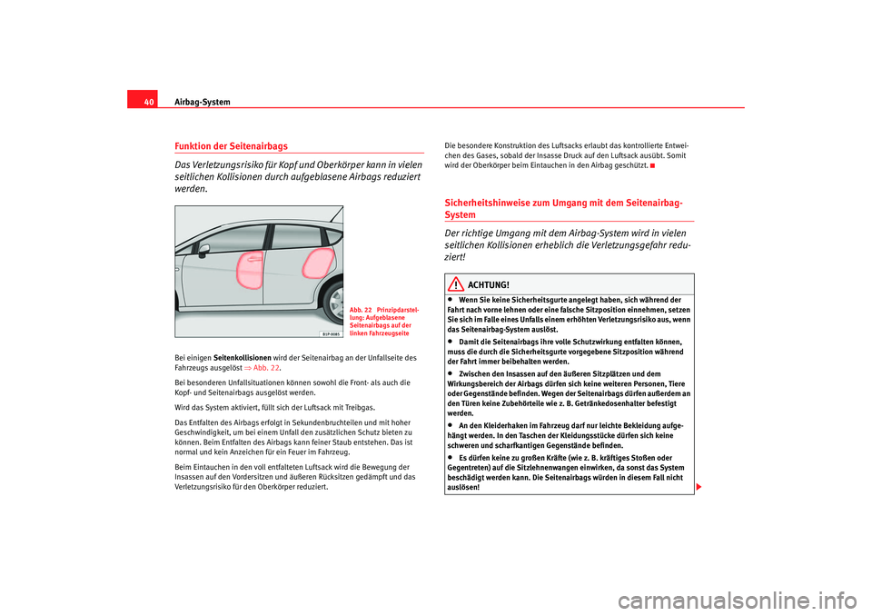 Seat Leon 5D 2006  Betriebsanleitung (in German) Airbag-System
40Funktion der Seitenairbags
Das Verletzungsrisiko für Kopf und Oberkörper kann in vielen 
seitlichen Kollisionen durch aufgeblasene Airbags reduziert 
werden.Bei einigen  Seitenkollis