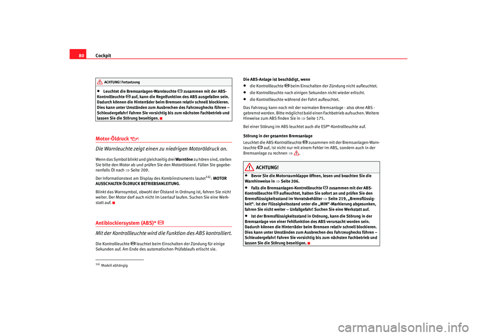 Seat Leon 5D 2006  Betriebsanleitung (in German) Cockpit
80•
Leuchtet die Bremsanlagen-Warnleuchte 
 zusammen mit der ABS-
Kontrollleuchte 
 auf, kann die Regelfunktion des ABS ausgefallen sein. 
Dadurch können die Hinterräder beim Bremsen