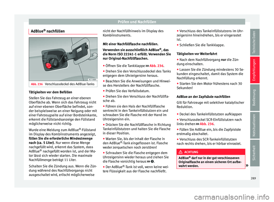 Seat Arona 2017 Betriebsanleitung (in German) Prüfen und Nachfüllen
AdBlue ®
n achfüllen Abb. 236
Verschlussdeckel des AdBlue-Tanks Tätigkeiten vor dem Befüllen
St
el
l
en Sie das Fahrzeug an einer ebenen
Oberfläche ab. Wenn sich das Fah Seat Arona 2017 Betriebsanleitung (in German) Prüfen und Nachfüllen
AdBlue ®
n achfüllen Abb. 236
Verschlussdeckel des AdBlue-Tanks Tätigkeiten vor dem Befüllen
St
el
l
en Sie das Fahrzeug an einer ebenen
Oberfläche ab. Wenn sich das Fah