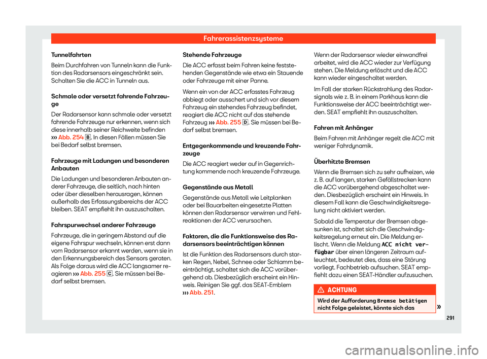 Seat Alhambra 2019  Betriebsanleitung (in German) Fahrerassistenzsysteme
Tunnelfahrten
Beim Dur chf
ahren von Tunneln kann die Funk-
tion des Radarsensors eingeschränkt sein.
Schalten Sie die ACC in Tunneln aus.
Schmale oder versetzt fahrende Fahrze