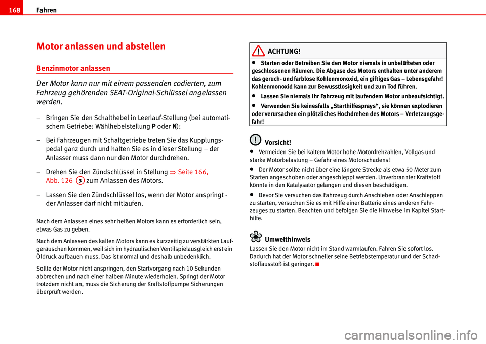Seat Alhambra 2006  Betriebsanleitung (in German) Fahren 168
Motor anlassen und abstellen
Benzinmotor anlassen
Der Motor kann nur mit einem passenden codierten, zum 
Fahrzeug gehörenden SEAT-Original-Schlüssel angelassen 
werden.
– Bringen Sie de