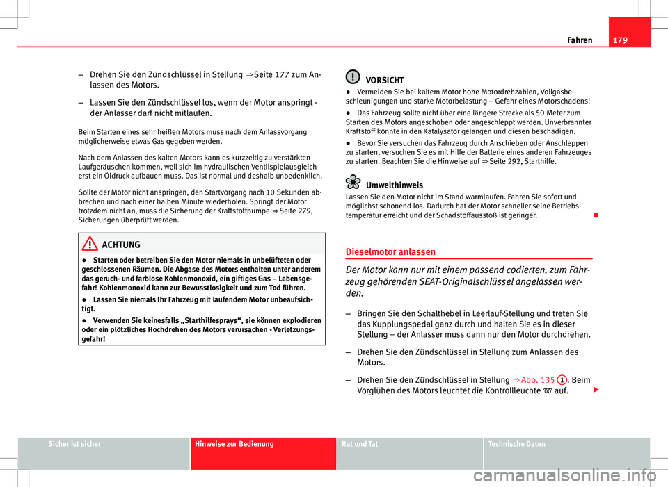 Seat Altea 2012  Betriebsanleitung (in German) 179
Fahren
– Drehen Sie den Zündschlüssel in Stellung  ⇒ Seite 177 zum An-
lassen des Motors.
– Lassen Sie den Zündschlüssel los, wenn der Motor anspringt -
der Anlasser darf nicht mitlauf