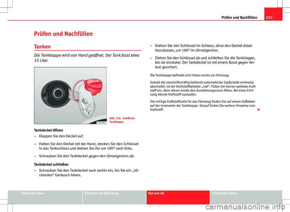 Seat Altea 2009 Betriebsanleitung (in German) 235
Prüfen und Nachfüllen
Prüfen und Nachfüllen Tanken
Die Tankklappe wird von Hand geöffnet. Der Tank fasst etwa
55 Liter.
Abb. 156 Geöffnete
Tankklappe
Tankdeckel öffnen
– Klappen Sie den Seat Altea 2009 Betriebsanleitung (in German) 235
Prüfen und Nachfüllen
Prüfen und Nachfüllen Tanken
Die Tankklappe wird von Hand geöffnet. Der Tank fasst etwa
55 Liter.
Abb. 156 Geöffnete
Tankklappe
Tankdeckel öffnen
– Klappen Sie den