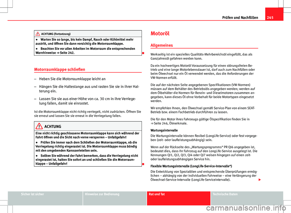 Seat Altea 2009  Betriebsanleitung (in German) 245
Prüfen und Nachfüllen
ACHTUNG (Fortsetzung)
● Warten Sie so lange, bis kein Dampf, Rauch oder Kühlmittel mehr
austritt, und öffnen Sie dann vorsichtig die Motorraumklappe.
● Beachten Sie v