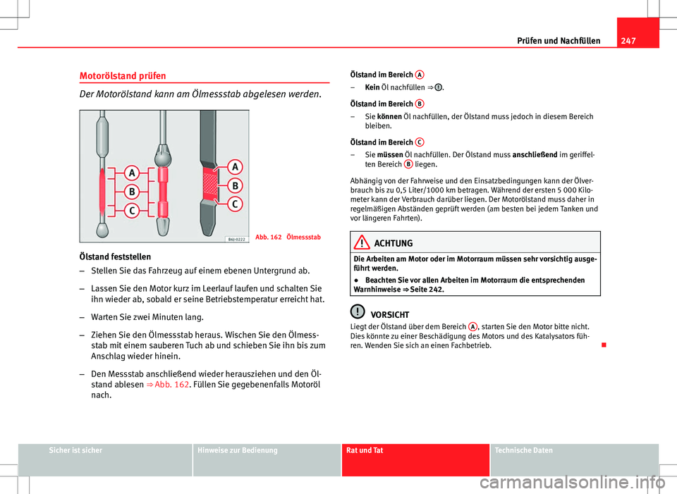 Seat Altea 2009 Betriebsanleitung (in German) 247
Prüfen und Nachfüllen
Motorölstand prüfen
Der Motorölstand kann am Ölmessstab abgelesen werden.
Abb. 162 Ölmessstab
Ölstand feststellen
– Stellen Sie das Fahrzeug auf einem ebenen Unter Seat Altea 2009 Betriebsanleitung (in German) 247
Prüfen und Nachfüllen
Motorölstand prüfen
Der Motorölstand kann am Ölmessstab abgelesen werden.
Abb. 162 Ölmessstab
Ölstand feststellen
– Stellen Sie das Fahrzeug auf einem ebenen Unter