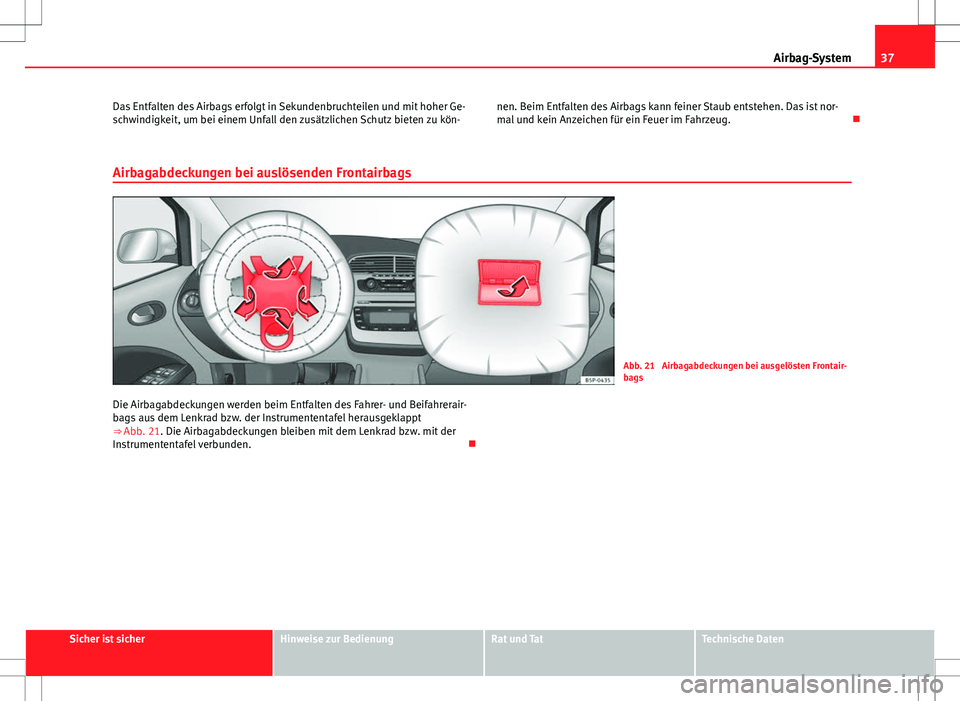 Seat Altea 2010 Betriebsanleitung (in German) 37
Airbag-System
Das Entfalten des Airbags erfolgt in Sekundenbruchteilen und mit hoher Ge-
schwindigkeit, um bei einem Unfall den zusätzlichen Schutz bieten zu kön- nen. Beim Entfalten des Airbags Seat Altea 2010 Betriebsanleitung (in German) 37
Airbag-System
Das Entfalten des Airbags erfolgt in Sekundenbruchteilen und mit hoher Ge-
schwindigkeit, um bei einem Unfall den zusätzlichen Schutz bieten zu kön- nen. Beim Entfalten des Airbags