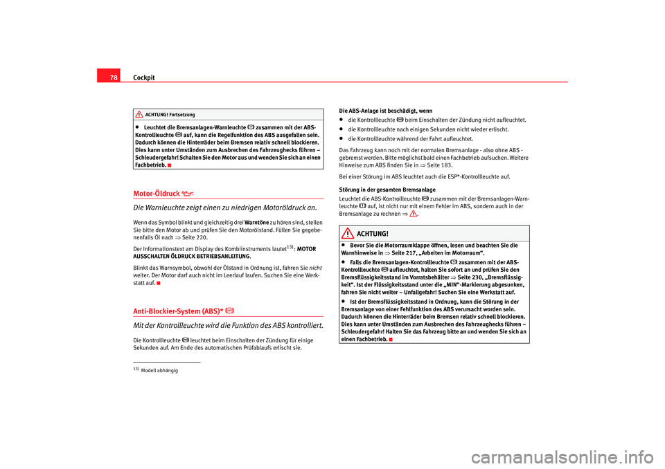 Seat Altea 2007  Betriebsanleitung (in German) Cockpit
78•
Leuchtet die Bremsanlagen-Warnleuchte 
 zusammen mit der ABS-
Kontrollleuchte 
 auf, kann die Regelfunktion des ABS ausgefallen sein. 
Dadurch können die Hinterräder beim Bremsen