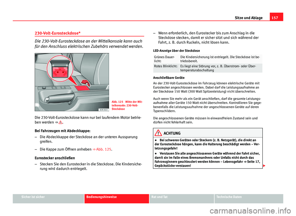 Seat Exeo 2009 Betriebsanleitung (in German) 157
Sitze und Ablage
230-Volt-Eurosteckdose*
Die 230-Volt-Eurosteckdose an der Mittelkonsole kann auch
für den Anschluss elektrischen Zubehörs verwendet werden.
Abb. 125 Mitte der Mit-
telkonsole: Seat Exeo 2009 Betriebsanleitung (in German) 157
Sitze und Ablage
230-Volt-Eurosteckdose*
Die 230-Volt-Eurosteckdose an der Mittelkonsole kann auch
für den Anschluss elektrischen Zubehörs verwendet werden.
Abb. 125 Mitte der Mit-
telkonsole: