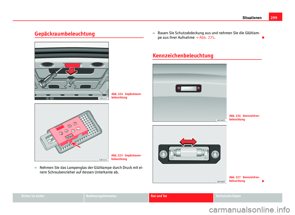 Seat Exeo 2009  Betriebsanleitung (in German) 299
Situationen
Gepäckraumbeleuchtung
Abb. 224  Gepäckraum-
beleuchtung
Abb. 225  Gepäckraum-
beleuchtung
– Nehmen Sie das Lampenglas der Glühlampe durch Druck mit ei-
nem Schraubenzieher auf de