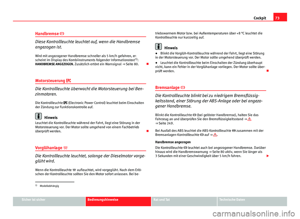 Seat Exeo 2009  Betriebsanleitung (in German) 73
Cockpit
Handbremse 
Diese Kontrollleuchte leuchtet auf, wenn die Handbremse
angezogen ist. Wird mit angezogener Handbremse schneller als 5 km/h gefahren, er-
scheint im Display des Kombiinstrume