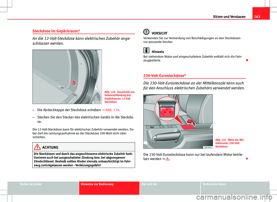 Seat Exeo ST 2012  Betriebsanleitung (in German) 163
Sitzen und Verstauen
Steckdose im Gepäckraum*
An die 12-Volt-Steckdose kann elektrisches Zubehör ange-
schlossen werden.
Abb. 134  Ausschnitt aus
Seitenverkleidung des
Gepäckraums: 12 Volt
Stec