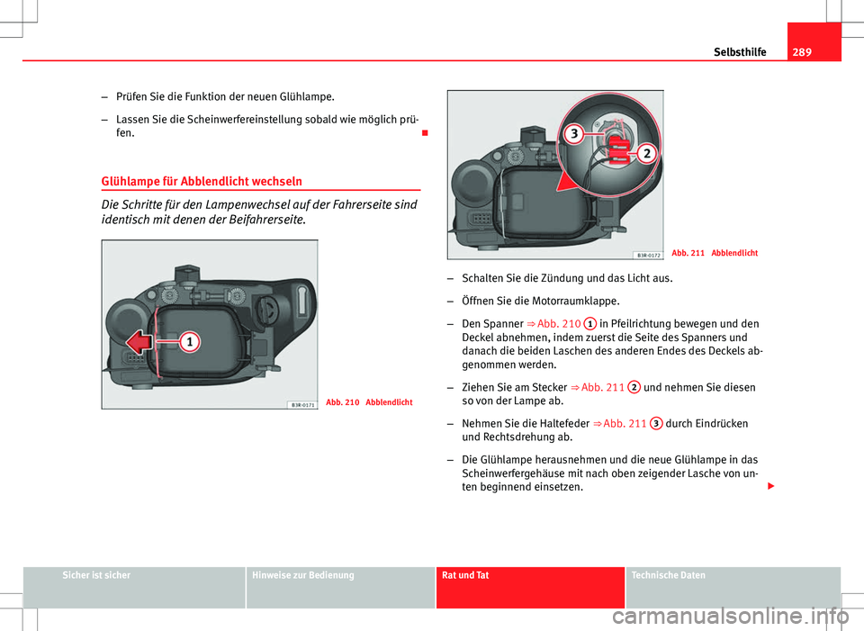Seat Exeo ST 2012 Betriebsanleitung (in German) 289
Selbsthilfe
– Prüfen Sie die Funktion der neuen Glühlampe.
– Lassen Sie die Scheinwerfereinstellung sobald wie möglich prü-
fen.
Glühlampe für Abblendlicht wechseln
Die Schritte für Seat Exeo ST 2012 Betriebsanleitung (in German) 289
Selbsthilfe
– Prüfen Sie die Funktion der neuen Glühlampe.
– Lassen Sie die Scheinwerfereinstellung sobald wie möglich prü-
fen.
Glühlampe für Abblendlicht wechseln
Die Schritte für