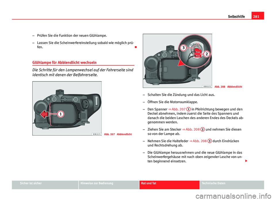 Seat Exeo ST 2009  Betriebsanleitung (in German) 281
Selbsthilfe
– Prüfen Sie die Funktion der neuen Glühlampe.
– Lassen Sie die Scheinwerfereinstellung sobald wie möglich prü-
fen. 
Glühlampe für Abblendlicht wechseln
Die Schritte für