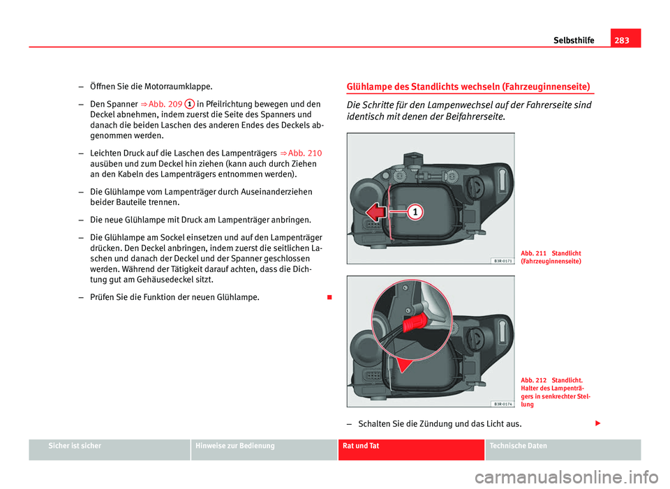 Seat Exeo ST 2009  Betriebsanleitung (in German) 283
Selbsthilfe
– Öffnen Sie die Motorraumklappe.
– Den Spanner  ⇒ Abb. 209 1
 in Pfeilrichtung bewegen und den
Deckel abnehmen, indem zuerst die Seite des Spanners und
danach die beiden Lasc