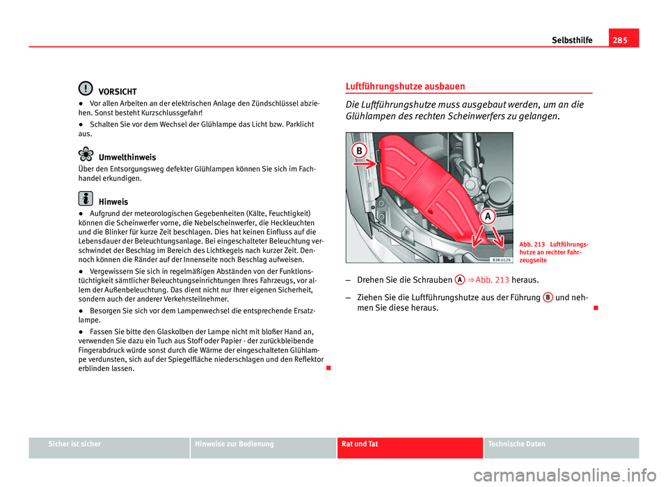Seat Exeo ST 2009  Betriebsanleitung (in German) 285
Selbsthilfe
VORSICHT
● Vor allen Arbeiten an der elektrischen Anlage den Zündschlüssel abzie-
hen. Sonst besteht Kurzschlussgefahr!
● Schalten Sie vor dem Wechsel der Glühlampe das Licht bz