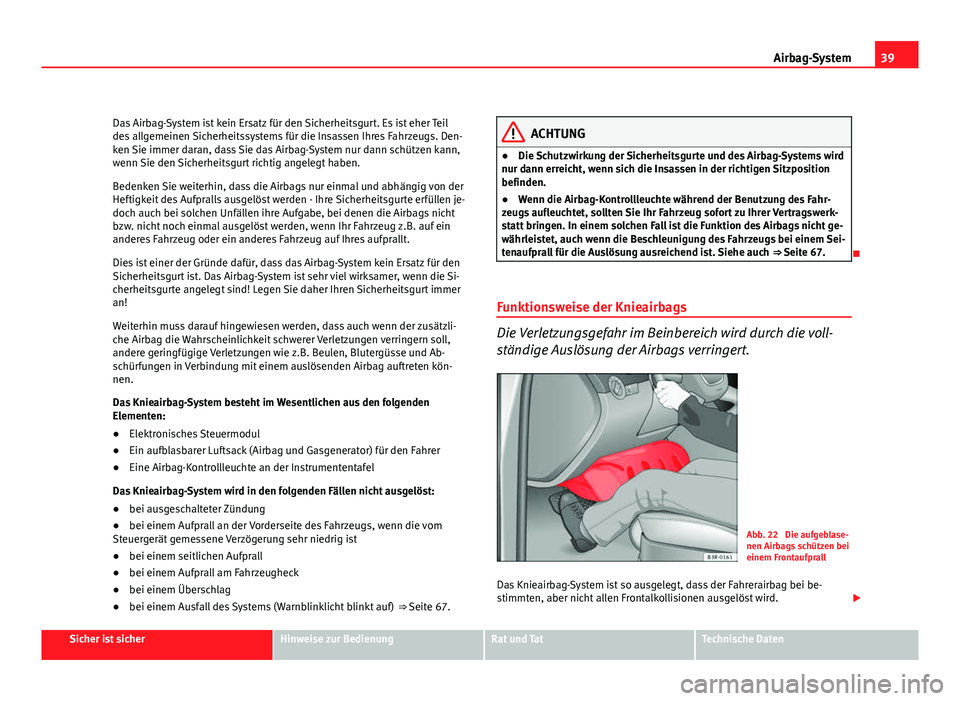 Seat Exeo ST 2009  Betriebsanleitung (in German) 39
Airbag-System
Das Airbag-System ist kein Ersatz für den Sicherheitsgurt. Es ist eher Teil
des allgemeinen Sicherheitssystems für die Insassen Ihres Fahrzeugs. Den-
ken Sie immer daran, dass Sie d