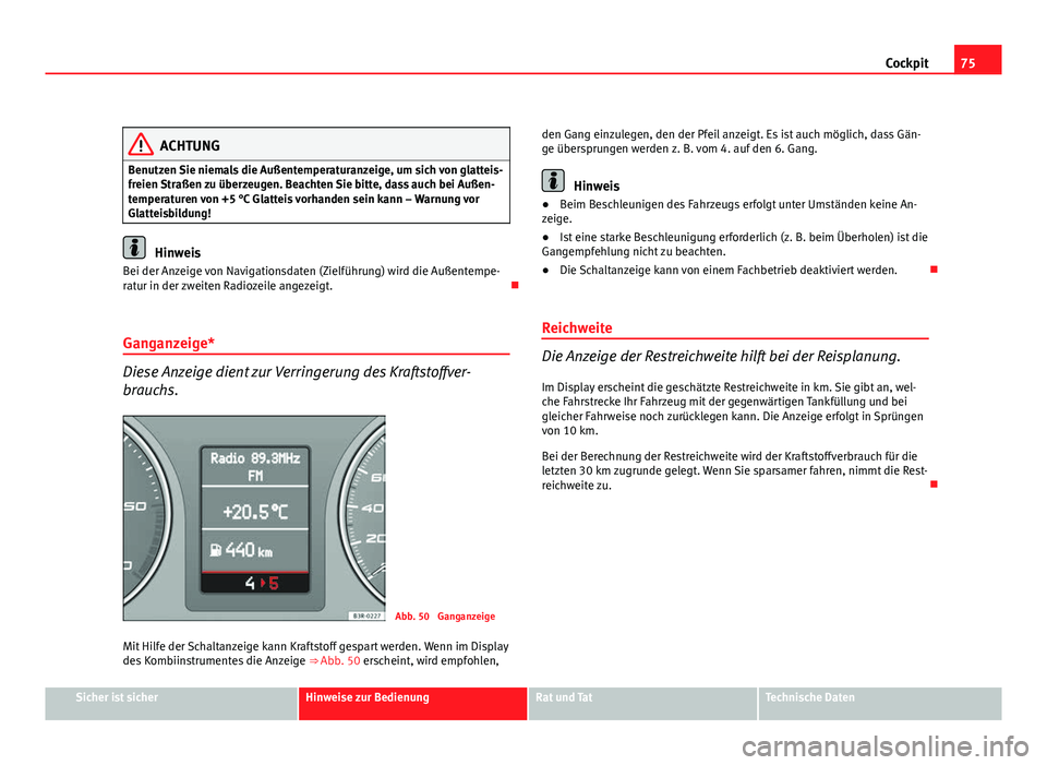 Seat Exeo ST 2009  Betriebsanleitung (in German) 75
Cockpit
ACHTUNG
Benutzen Sie niemals die Außentemperaturanzeige, um sich von glatteis-
freien Straßen zu überzeugen. Beachten Sie bitte, dass auch bei Außen-
temperaturen von +5 °C Glatteis vo