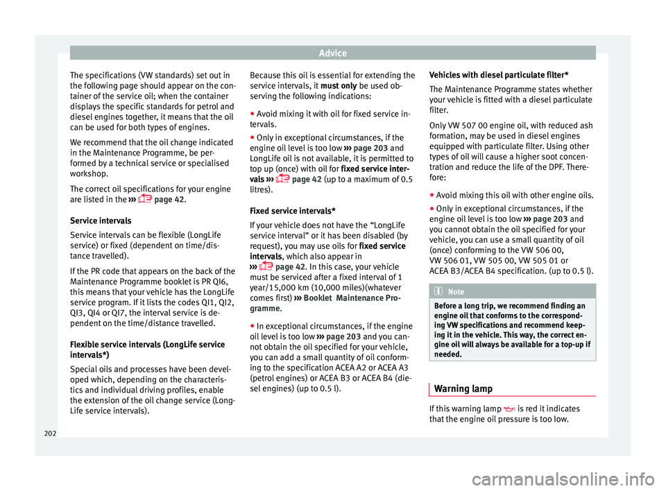 SEAT IBIZA 5D 2017 Owners Manual Advice
The specifications (VW standards) set out in
the f o
l
lowing page should appear on the con-
tainer of the service oil; when the container
displays the specific standards for petrol and
diesel SEAT IBIZA 5D 2017 Owners Manual Advice
The specifications (VW standards) set out in
the f o
l
lowing page should appear on the con-
tainer of the service oil; when the container
displays the specific standards for petrol and
diesel
