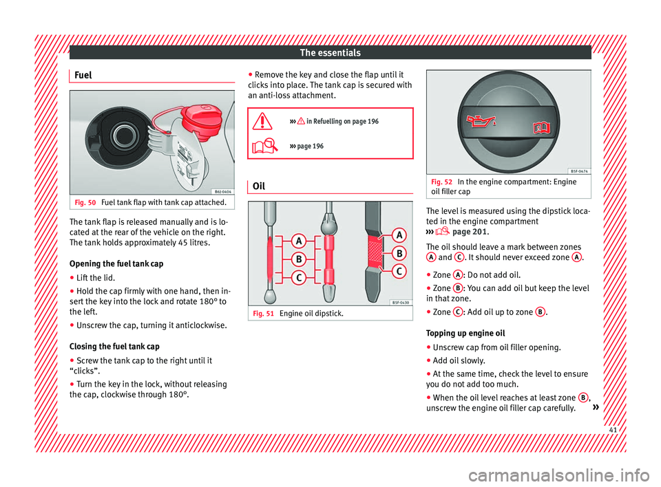 SEAT IBIZA 5D 2017 Service Manual The essentials
Fuel Fig. 50
Fuel tank flap with tank cap attached. The tank flap is released manually and is lo-
c
at
ed at
the rear of the vehicle on the right.
The tank holds approximately 45 litr SEAT IBIZA 5D 2017 Service Manual The essentials
Fuel Fig. 50
Fuel tank flap with tank cap attached. The tank flap is released manually and is lo-
c
at
ed at
the rear of the vehicle on the right.
The tank holds approximately 45 litr