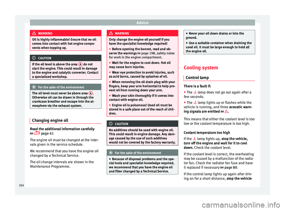 SEAT IBIZA SC 2017 Owners Manual Advice
WARNING
Oil is highly inflammable! Ensure that no oil
come s
into contact with hot engine compo-
nents when topping up. CAUTION
If the oil level is above the area A do not
st ar
t the engin SEAT IBIZA SC 2017 Owners Manual Advice
WARNING
Oil is highly inflammable! Ensure that no oil
come s
into contact with hot engine compo-
nents when topping up. CAUTION
If the oil level is above the area A do not
st ar
t the engin