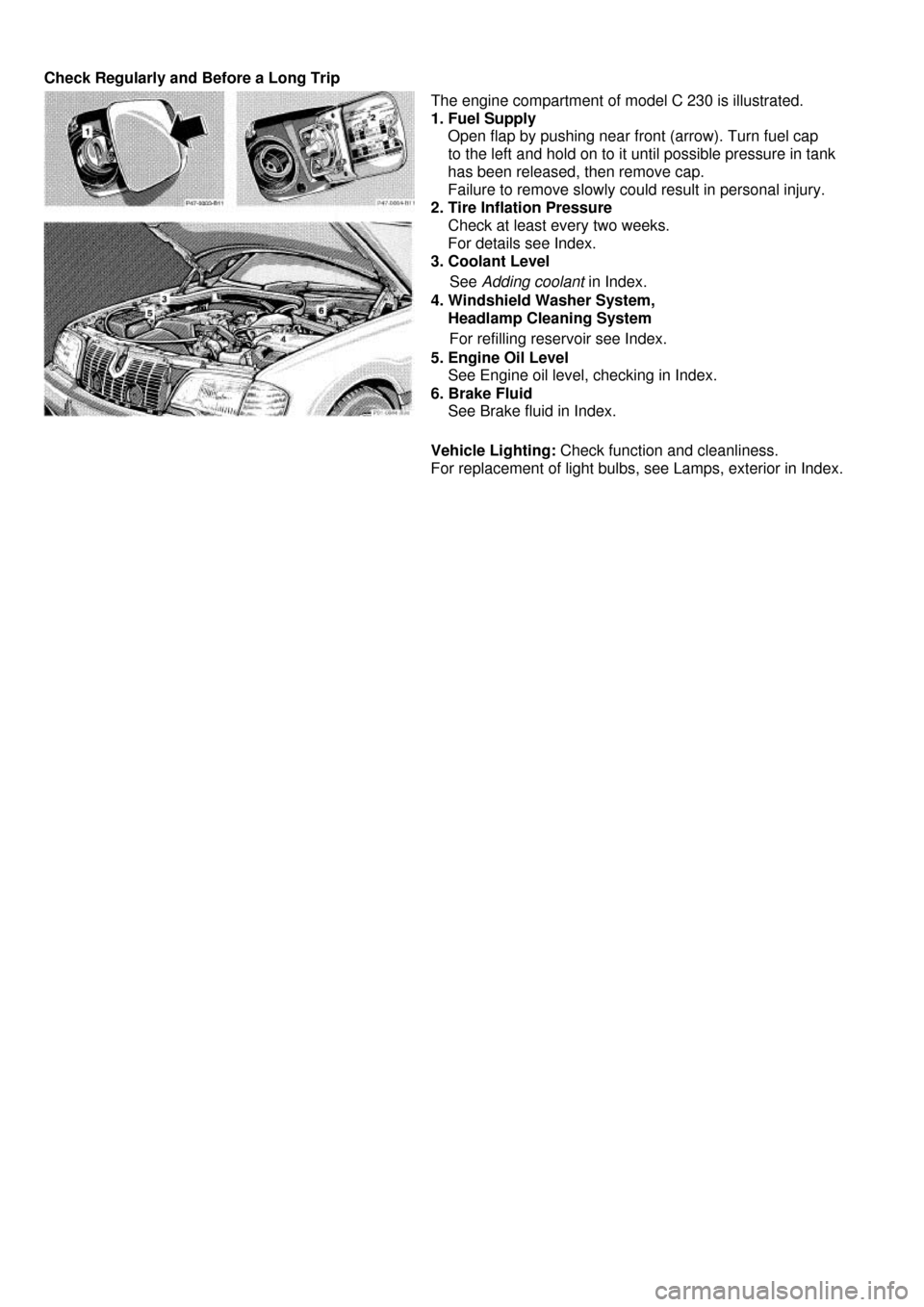 MERCEDES-BENZ C-Class 2000 W202 User Guide  
Check Regularly and Before a Long Trip 
 
The engine compartment of model C 230 is illustrated. 
1. Fuel Supply 
    Open flap by pushing near front (arrow). Turn fuel cap  
    to the left and hold