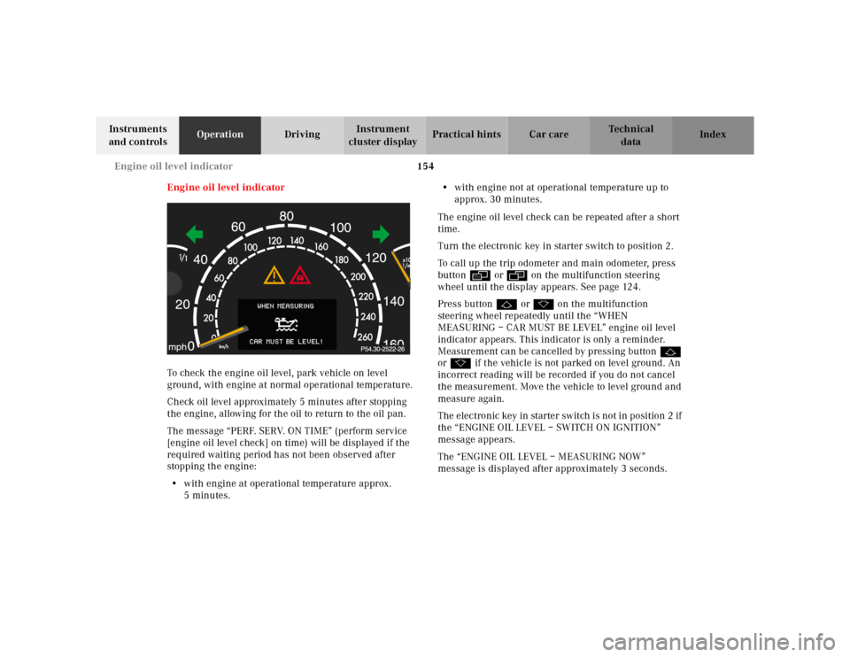 MERCEDES-BENZ CL500 2000 W140 Owners Manual 154 Engine oil level indicator
Te ch n ica l
data Instruments 
and controlsOperationDrivingInstrument 
cluster displayPractical hints Car care Index
Engine oil level indicator
To check the engine oil 