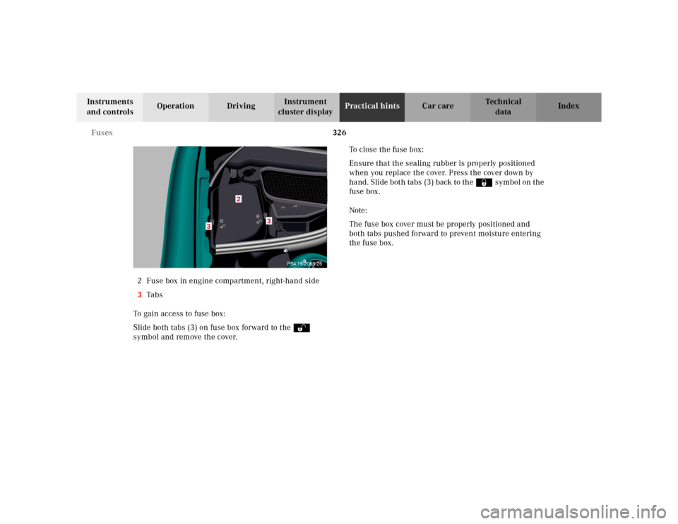 MERCEDES-BENZ CL600 2000 W140 Owners Manual 326 Fuses
Te ch n ica l
data Instruments 
and controlsOperation DrivingInstrument 
cluster displayPractical hintsCar care Index
2 Fuse box in engine compartment, right-hand side
3Ta bs
To gain access 