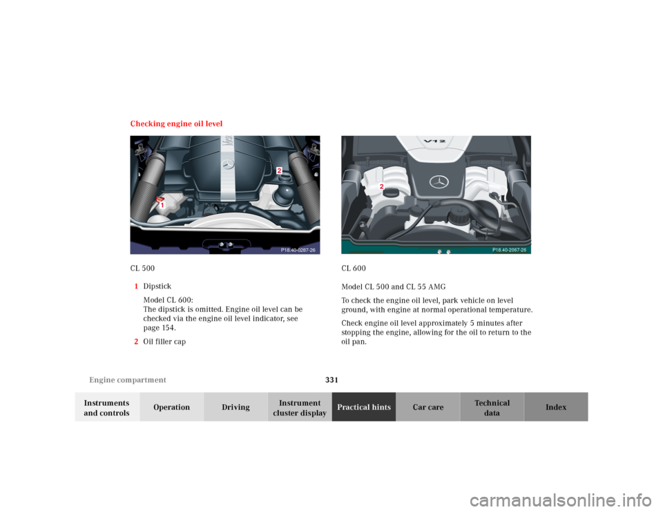 MERCEDES-BENZ CL500 2000 W140 Owners Manual 331 Engine compartment
Te ch n ica l
data Instruments 
and controlsOperation DrivingInstrument 
cluster displayPractical hintsCar care Index Checking engine oil level
CL 500
1Dipstick
Model CL 600:
Th