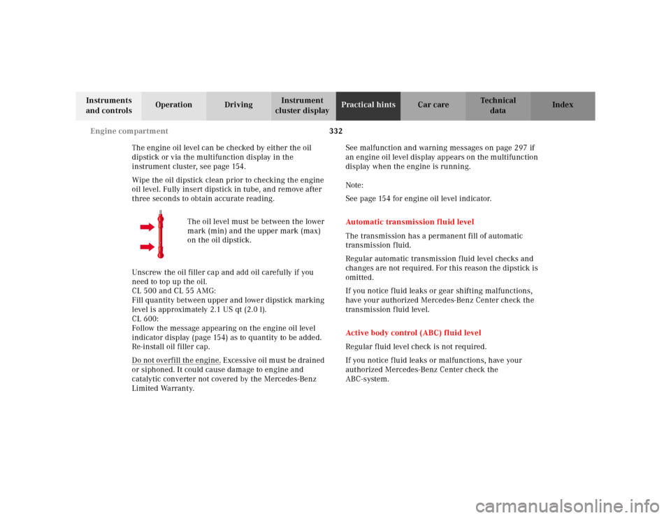 MERCEDES-BENZ CL600 2000 W140 Owners Guide 332 Engine compartment
Te ch n ica l
data Instruments 
and controlsOperation DrivingInstrument 
cluster displayPractical hintsCar care Index
The engine oil level can be checked by either the oil 
dips